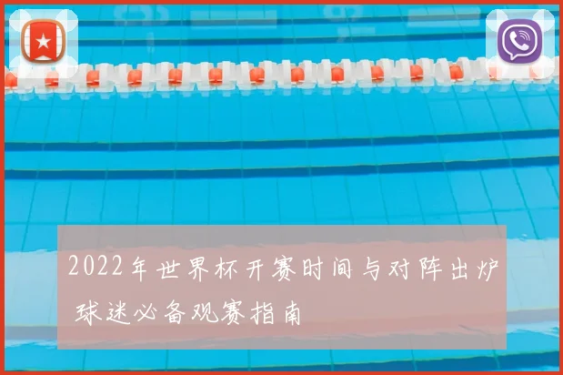 2022年世界杯开赛时间与对阵出炉 球迷必备观赛指南