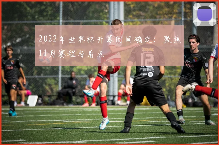 2022年世界杯开幕时间确定：聚焦11月赛程与看点