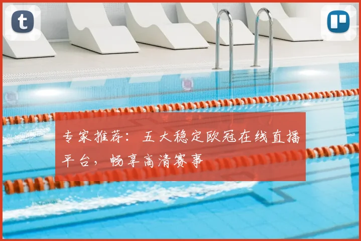 专家推荐：五大稳定欧冠在线直播平台，畅享高清赛事