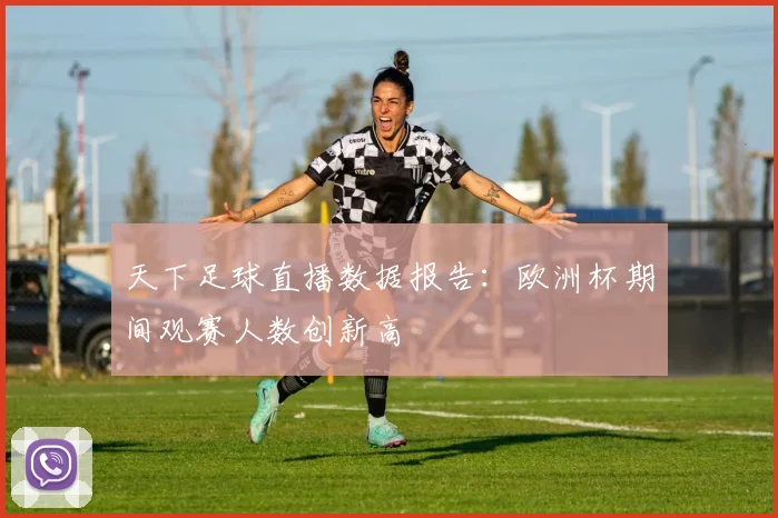 天下足球直播数据报告：欧洲杯期间观赛人数创新高