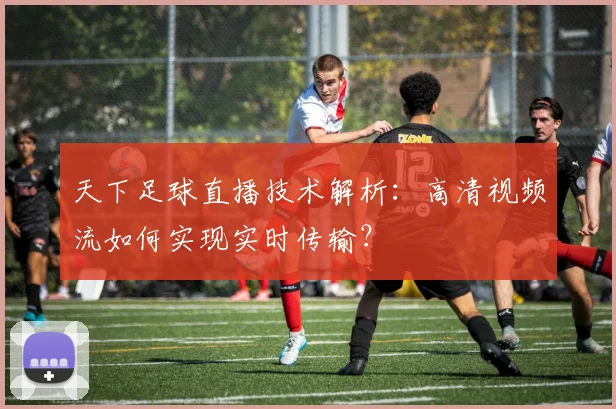 天下足球直播技术解析：高清视频流如何实现实时传输？