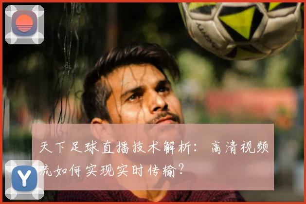 天下足球直播技术解析：高清视频流如何实现实时传输？