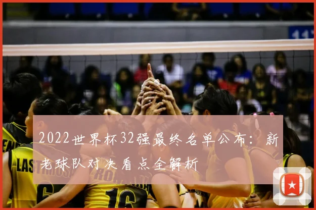 2022世界杯32强最终名单公布：新老球队对决看点全解析