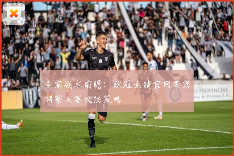 专家战术前瞻：欧冠竞猜官网带您洞察决赛攻防策略