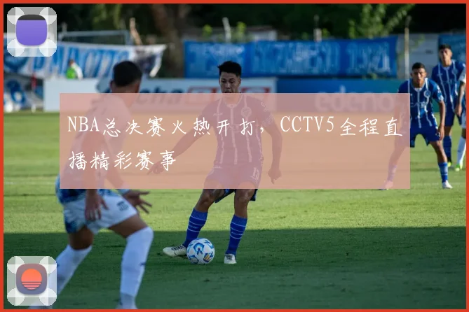 NBA总决赛火热开打，CCTV5全程直播精彩赛事