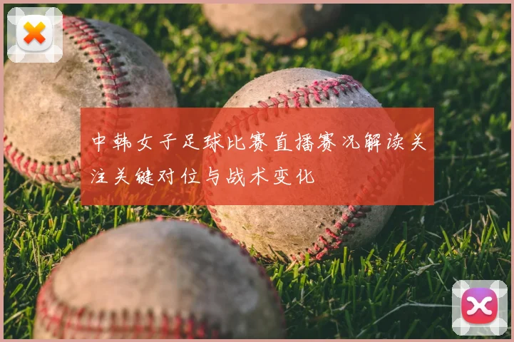 中韩女子足球比赛直播赛况解读关注关键对位与战术变化