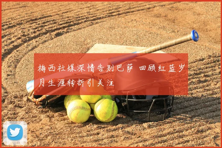 梅西社媒深情告别巴萨 回顾红蓝岁月生涯转折引关注