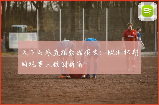 天下足球直播数据报告：欧洲杯期间观赛人数创新高