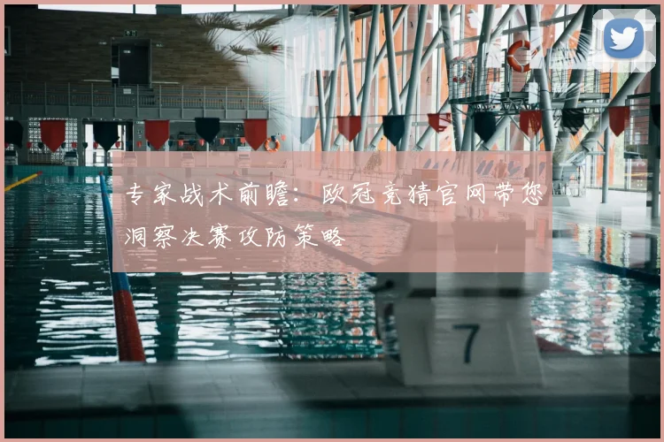 专家战术前瞻：欧冠竞猜官网带您洞察决赛攻防策略