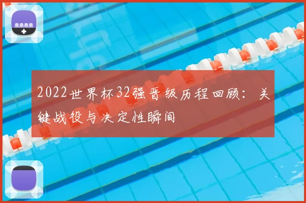 2022世界杯32强晋级历程回顾：关键战役与决定性瞬间