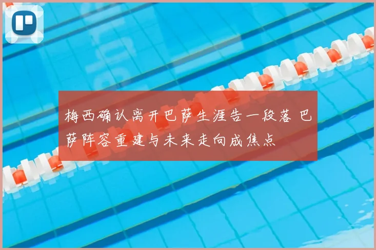 梅西确认离开巴萨生涯告一段落 巴萨阵容重建与未来走向成焦点