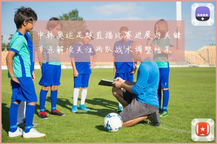 中韩奥运足球直播比赛进展与关键节点解读关注两队战术调整结果