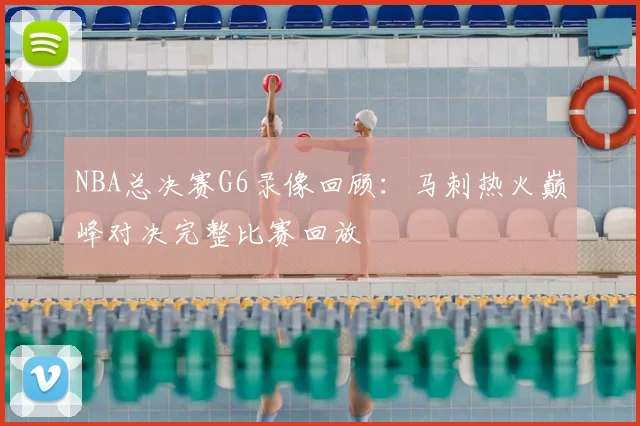 NBA总决赛G6录像回顾：马刺热火巅峰对决完整比赛回放