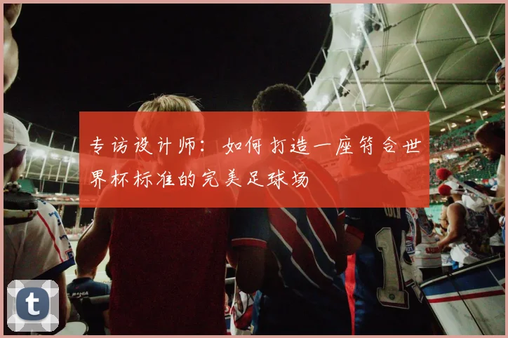 专访设计师:如何打造一座符合世界杯标准的完美足球场