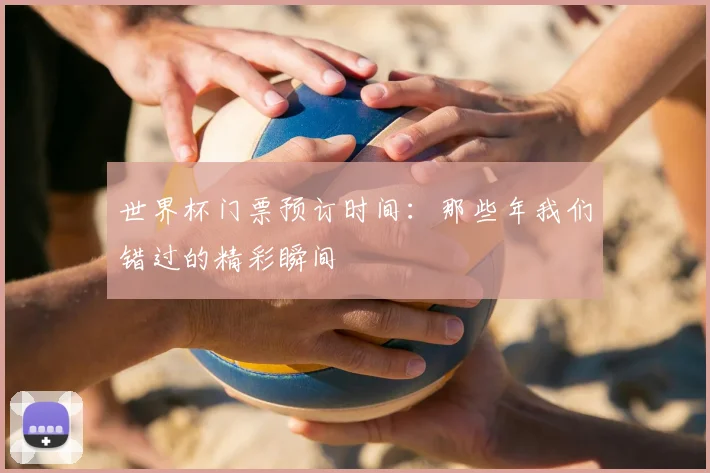 世界杯门票预订时间:那些年我们错过的精彩瞬间