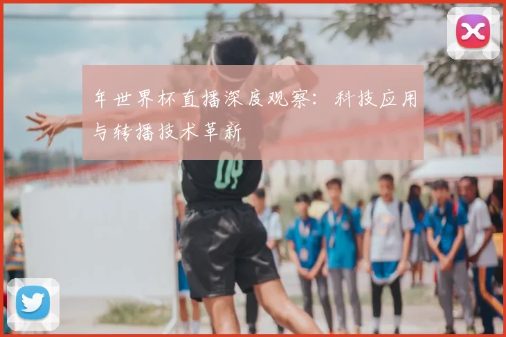 年世界杯直播深度观察:科技应用与转播技术革新