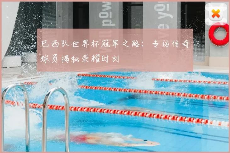 巴西队世界杯冠军之路：专访传奇球员揭秘荣耀时刻