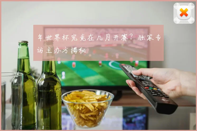 年世界杯究竟在几月开赛?独家专访主办方揭秘
