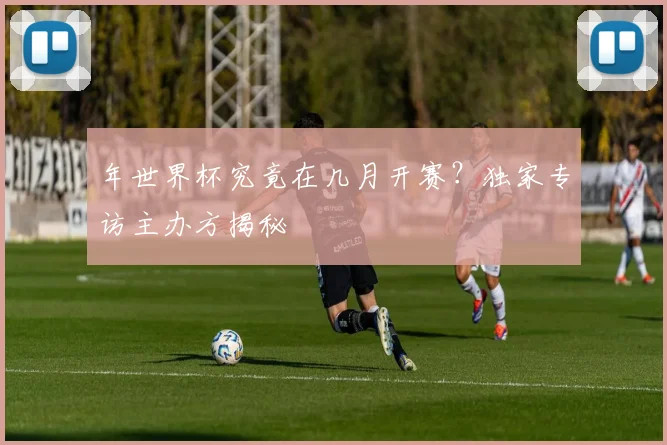 年世界杯究竟在几月开赛?独家专访主办方揭秘