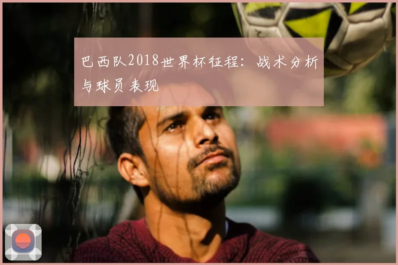 巴西队2018世界杯征程：战术分析与球员表现