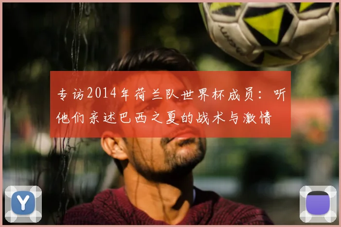 专访2014年荷兰队世界杯成员:听他们亲述巴西之夏的战术与激情