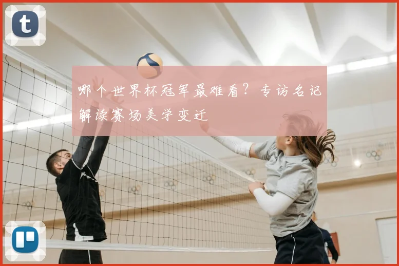 哪个世界杯冠军最难看?专访名记解读赛场美学变迁