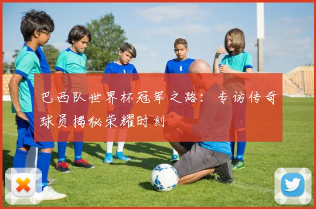巴西队世界杯冠军之路:专访传奇球员揭秘荣耀时刻