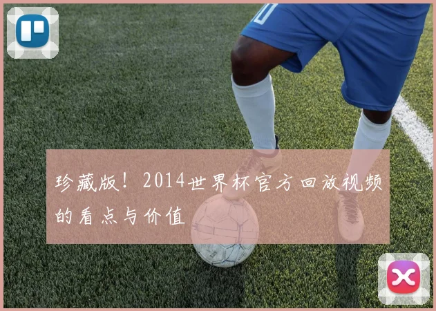 珍藏版!2014世界杯官方回放视频的看点与价值