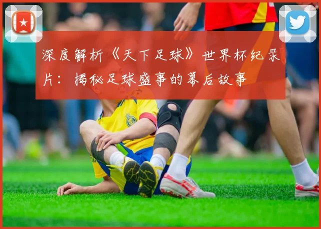 深度解析《天下足球》世界杯纪录片:揭秘足球盛事的幕后故事