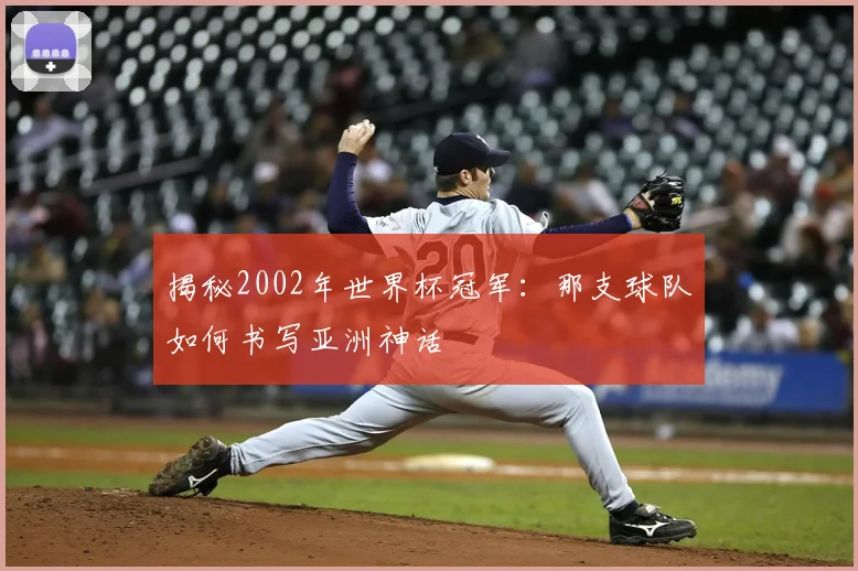 揭秘2002年世界杯冠军:那支球队如何书写亚洲神话