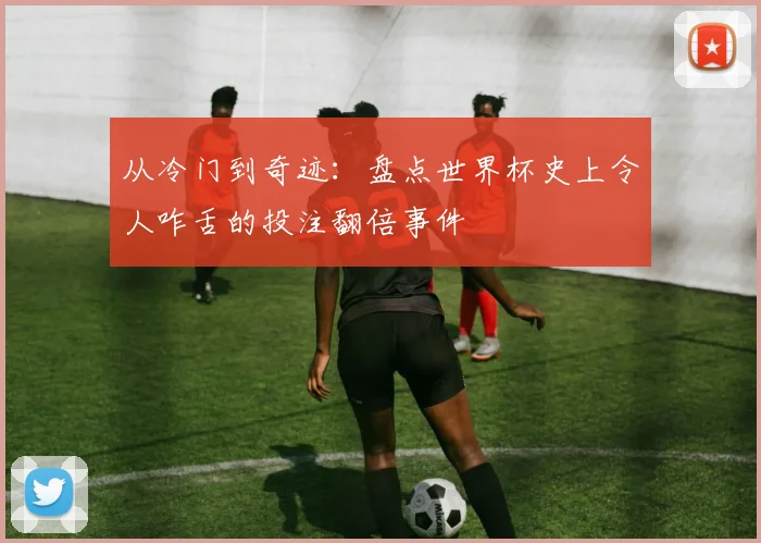 从冷门到奇迹:盘点世界杯史上令人咋舌的投注翻倍事件
