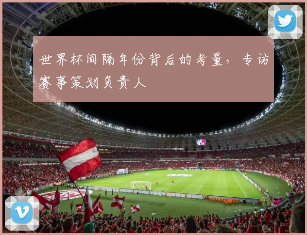世界杯间隔年份背后的考量,专访赛事策划负责人