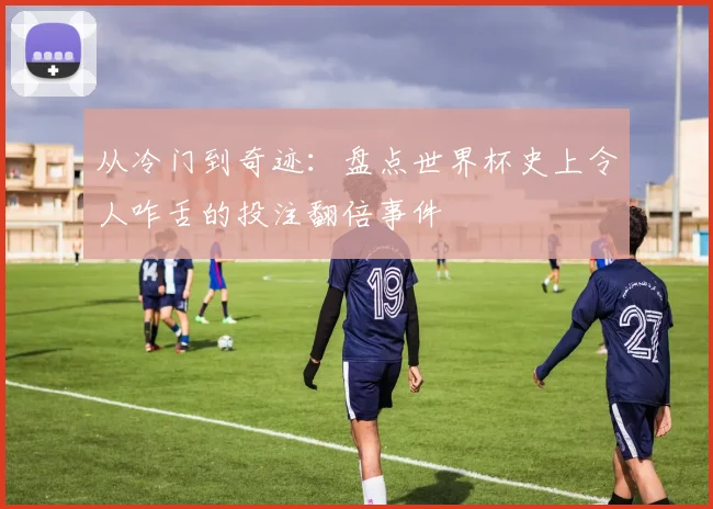 从冷门到奇迹:盘点世界杯史上令人咋舌的投注翻倍事件