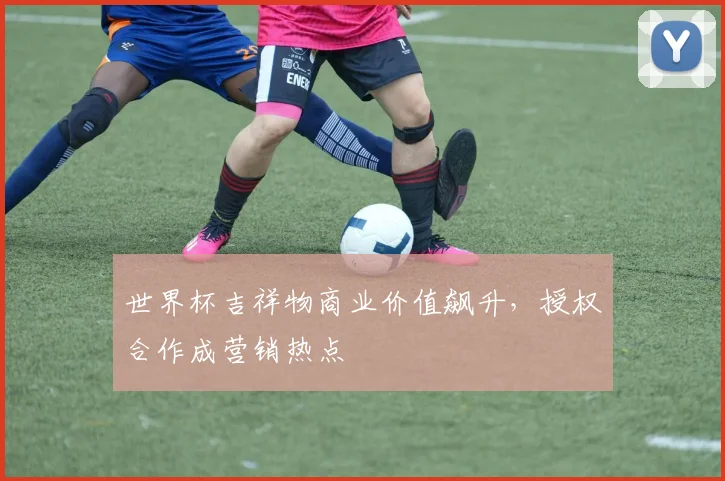 世界杯吉祥物商业价值飙升,授权合作成营销热点