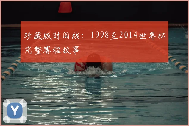 珍藏版时间线：1998至2014世界杯完整赛程故事