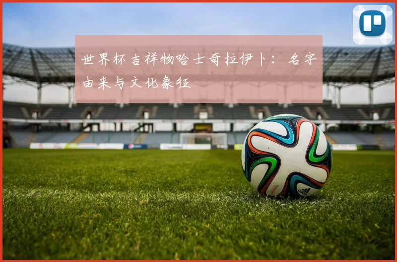 世界杯吉祥物哈士奇拉伊卜:名字由来与文化象征