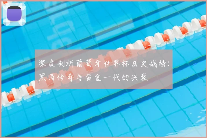 深度剖析葡萄牙世界杯历史战绩:黑马传奇与黄金一代的兴衰