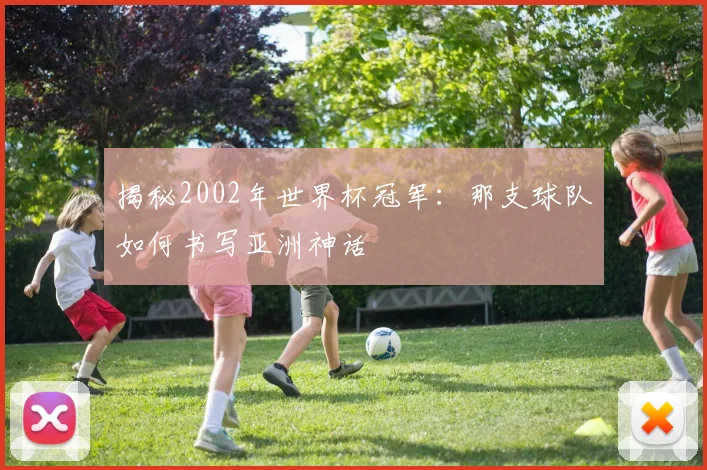 揭秘2002年世界杯冠军：那支球队如何书写亚洲神话