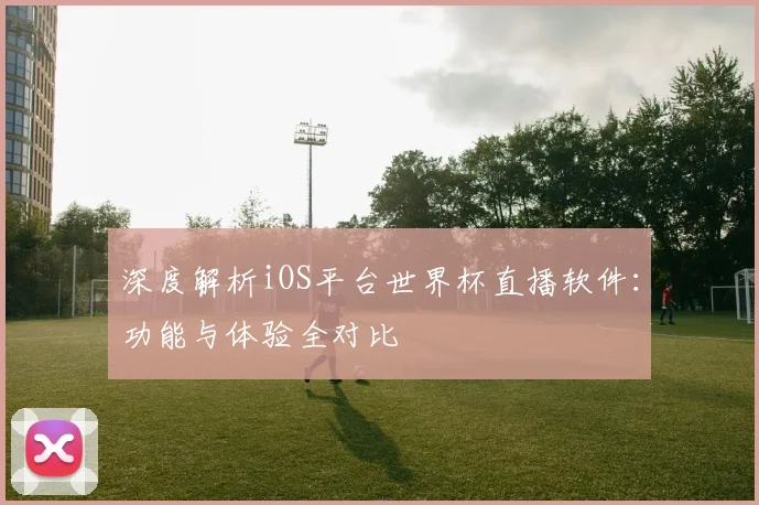 深度解析iOS平台世界杯直播软件：功能与体验全对比