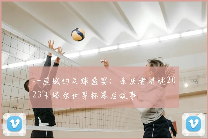 一座城的足球盛宴：亲历者讲述2023卡塔尔世界杯幕后故事