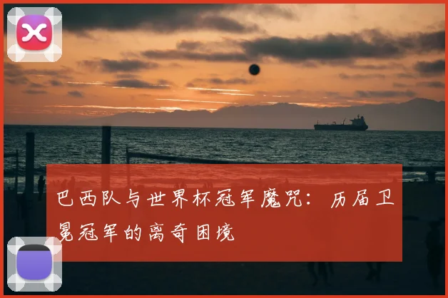 巴西队与世界杯冠军魔咒:历届卫冕冠军的离奇困境