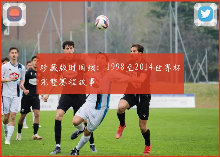 珍藏版时间线：1998至2014世界杯完整赛程故事
