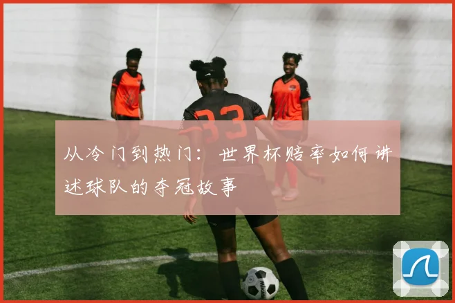 从冷门到热门:世界杯赔率如何讲述球队的夺冠故事