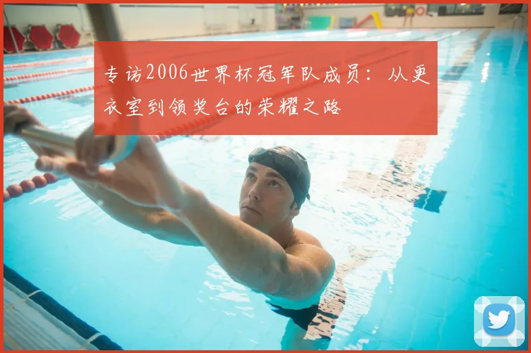 专访2006世界杯冠军队成员：从更衣室到领奖台的荣耀之路