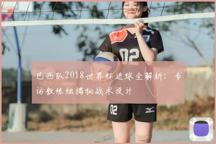 巴西队2018世界杯进球全解析:专访教练组揭秘战术设计