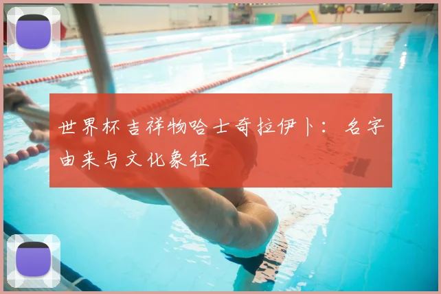 世界杯吉祥物哈士奇拉伊卜:名字由来与文化象征