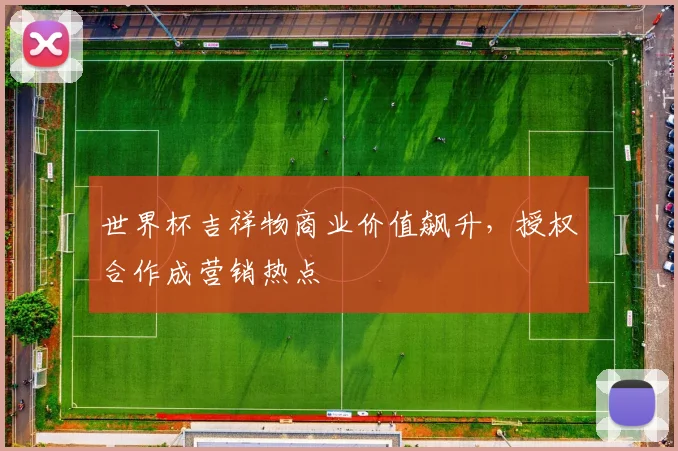 世界杯吉祥物商业价值飙升,授权合作成营销热点