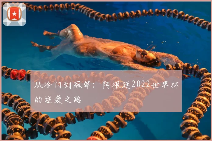 从冷门到冠军:阿根廷2022世界杯的逆袭之路