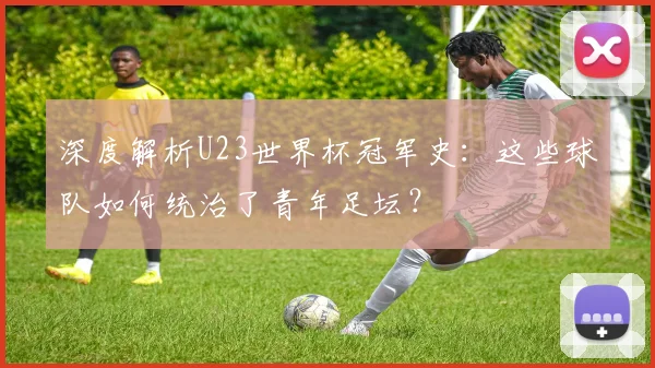 深度解析U23世界杯冠军史:这些球队如何统治了青年足坛?